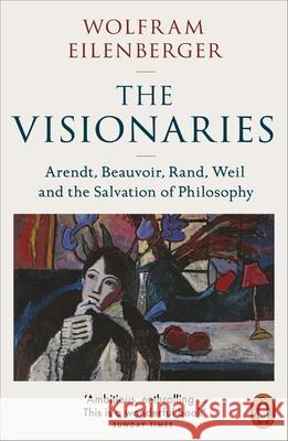 The Visionaries: Arendt, Beauvoir, Rand, Weil and the Salvation of Philosophy Wolfram Eilenberger 9780141998473 Penguin Books Ltd - książka