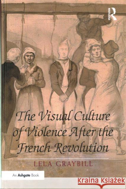 The Visual Culture of Violence After the French Revolution Dr. Lela Graybill   9781472450197 Ashgate Publishing Limited - książka