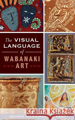 The Visual Language of Wabanaki Art Jeanne Morningstar Kent 9781540222480 History Press Library Editions - książka