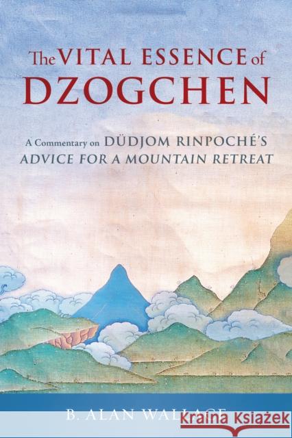 The Vital Essence of Dzogchen: A Commentary on Dudjom Rinpoche's Advice for a Mountain Retreat B. Alan Wallace 9781645473732 Shambhala - książka