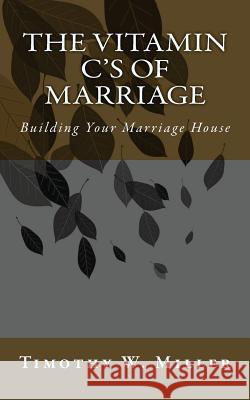 The Vitamin C's of Marriage: Building Your Marriage House Timothy W. Miller 9781497396098 Createspace - książka