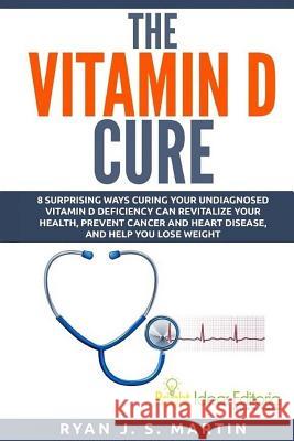 The Vitamin D Cure: 8 Surprising Ways Curing Your Undiagnosed Vitamin D Deficiency Can Revitalize Your Health, Prevent Cancer and Heart Di Ryan J. S. Martin 9780692424827 Not Avail - książka