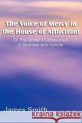 The Voice of Mercy in the House of Affliction! Or, the Sinner's Companion in Sickness and Sorrow James Smith 9781612036557 Bottom of the Hill Publishing - książka