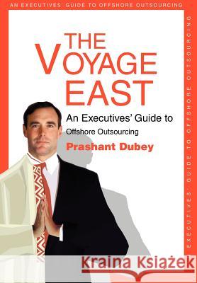 The Voyage East: An Executives' Guide to Offshore Outsourcing Dubey, Prashant 9780595658909 iUniverse - książka