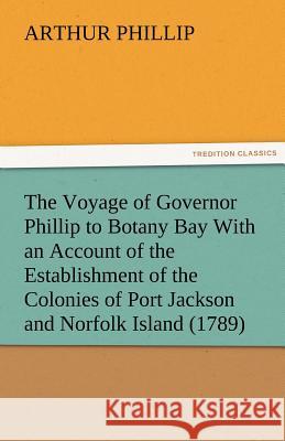 The Voyage of Governor Phillip to Botany Bay with an Account of the Establishment of the Colonies of Port Jackson and Norfolk Island (1789) Arthur Phillip 9783842477506 Tredition Classics - książka