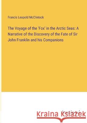 The Voyage of the 'Fox' in the Arctic Seas: A Narrative of the Discovery of the Fate of Sir John Franklin and his Companions Francis Leopold McClintock   9783382316662 Anatiposi Verlag - książka