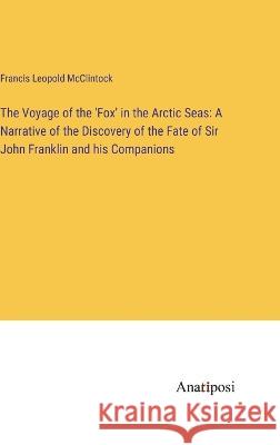 The Voyage of the 'Fox' in the Arctic Seas: A Narrative of the Discovery of the Fate of Sir John Franklin and his Companions Francis Leopold McClintock   9783382316679 Anatiposi Verlag - książka