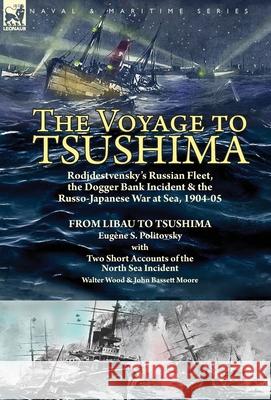 The Voyage to Tsushima: Rodjdestvensky's Russian Fleet, the Dogger Bank Incident & the Russo-Japanese War at Sea, 1904-05-From Libau to Tsushima with Two Short Accounts of the North Sea Incident Eugène S Politovsky, Walter Wood, John Bassett Moore 9781782828280 Leonaur Ltd - książka