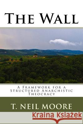 The Wall: A Framework for a Structured Anarchistic Theocracy T. Neil Moore 9781548161965 Createspace Independent Publishing Platform - książka