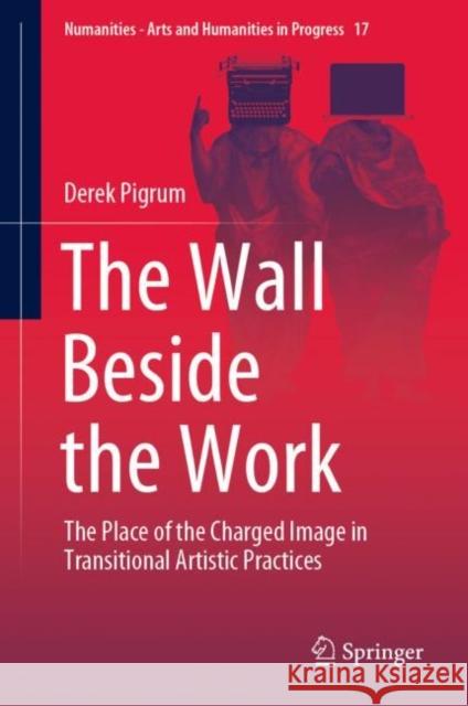 The Wall Beside the Work: The Place of the Charged Image in Transitional Artistic Practices Derek Pigrum 9783030716288 Springer - książka