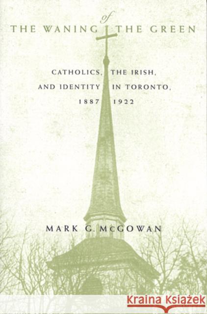 The Waning of the Green: Catholics, the Irish, and Identity in Toronto, 1887-1922: Volume 32 Mark G. McGowan 9780773517905 McGill-Queen's University Press - książka