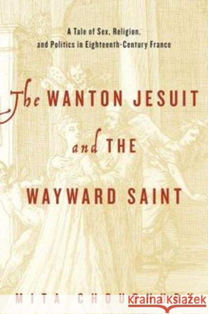 The Wanton Jesuit and the Wayward Saint: A Tale of Sex, Religion, and Politics in Eighteenth-Century France Mita Choudhury 9780271070810 Penn State University Press - książka