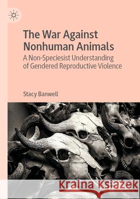The War Against Nonhuman Animals: A Non-Speciesist Understanding of Gendered Reproductive Violence Stacy Banwell 9783031304323 Palgrave MacMillan - książka