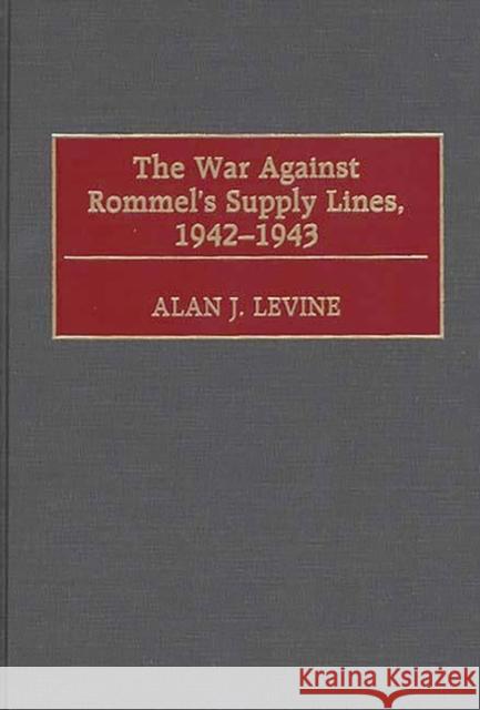 The War Against Rommel's Supply Lines, 1942-1943 Alan J. Levine 9780275965211 Praeger Publishers - książka