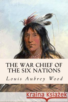 The War Chief of the Six Nations Louis Aubrey Wood 9781508816768 Createspace - książka