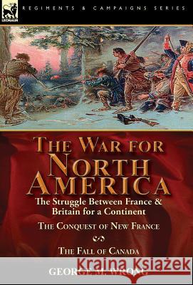 The War for North America: The Struggle between France & Britain for a Continent, The Conquest of New France and The Fall of Canada Wrong, George M. 9781782825517 Leonaur Ltd - książka