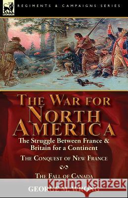 The War for North America: The Struggle between France & Britain for a Continent, The Conquest of New France and The Fall of Canada Wrong, George M. 9781782825524 Leonaur Ltd - książka