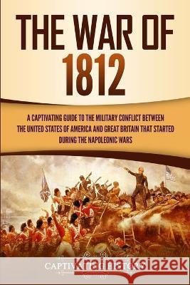 The War of 1812: A Captivating Guide to the Military Conflict between the United States of America and Great Britain That Started durin Captivating History 9781647482398 Captivating History - książka