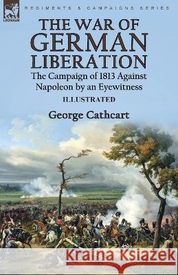 The War of German Liberation: the Campaign of 1813 Against Napoleon by an Eyewitness George Cathcart 9781915234681 Leonaur Ltd - książka