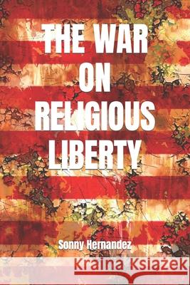 The War on Religious Liberty: A collection of articles that show Bible-believing Christians in the Armed Forces how to defend religious liberty for themselves, and for all of their posterity Sonny L Hernandez 9781976049439 Createspace Independent Publishing Platform - książka
