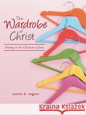 The Wardrobe of Christ: Putting on the Character of Jesus Carrie Rogers 9781490898070 WestBow Press - książka