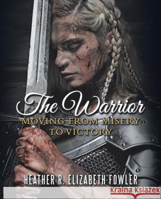 The Warrior: Moving from Misery to Victory Heather R Elizabeth Fowler 9781973630838 WestBow Press - książka