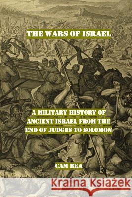 The Wars of Israel: A Military History of Ancient Israel from the End of Judges to Solomon Cam Rea 9781532732577 Createspace Independent Publishing Platform - książka