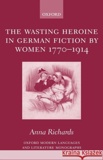 The Wasting Heroine in German Fiction by Women 1770-1914 Anna Richards 9780199267545 Oxford University Press, USA - książka