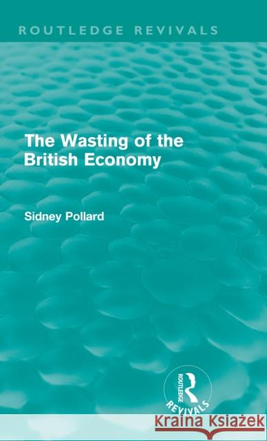 The Wasting of the British Economy (Routledge Revivals) Pollard, Sidney 9780415609159 Taylor and Francis - książka
