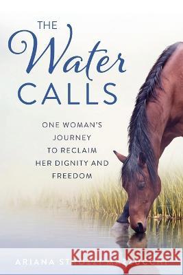 The Water Calls: One Woman's Journey to Reclaim Her Dignity and Freedom Ariana Strozzi Mazzucchi 9781939919649 Merry Dissonance Press - książka