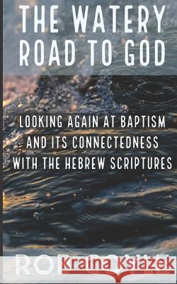 The Watery Road to God: Looking Again at Baptism and Its Connectedness to the Hebrew Scriptures Rob Coyle 9781546797609 Createspace Independent Publishing Platform - książka