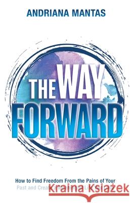 The Way Forward: How to Find Freedom From the Pains of Your Past, and Create a Meaningful Life You Love Andriana Mantas 9781956470130 Redwood Publishing, LLC - książka