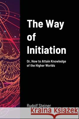 The Way of Initiation: Or, How to Attain Knowledge of the Higher Worlds Steiner, Rudolf 9781716645099 Lulu.com - książka
