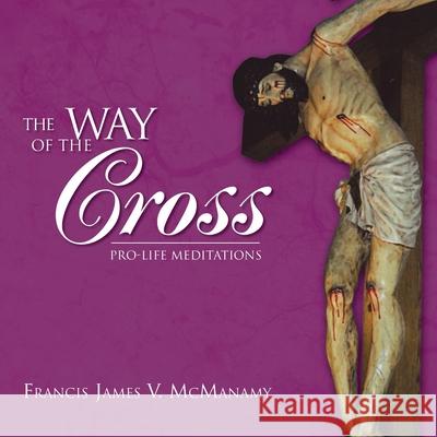 The Way of the Cross: Pro-Life Meditations Francis James V McManamy 9781450024457 Xlibris Us - książka