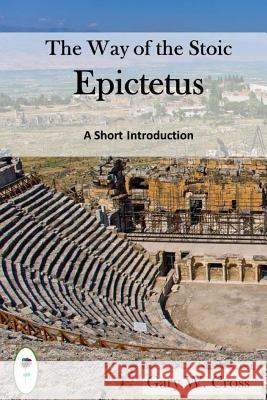 The Way of the Stoic Epictetus: A Short Introduction Gary W. Cross 9781979864008 Createspace Independent Publishing Platform - książka