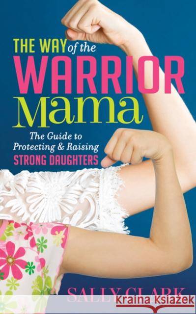 The Way of the Warrior Mama: The Guide to Protecting and Raising Strong Daughters Sally Clark 9781683509974 Morgan James Publishing - książka