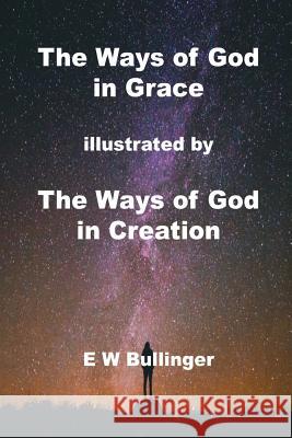 The Ways of God in Grace: Illustrated by the Ways of God in Creation E. W. Bullinger 9781783645565 Open Bible Trust - książka