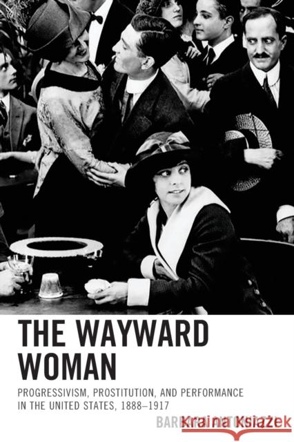 The Wayward Woman: Progressivism, Prostitution, and Performance in the United States, 1888-1917 Barbara Antoniazzi 9781611477115 Fairleigh Dickinson University Press - książka