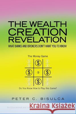 The Wealth Creation Revelation: What Banks and Brokers Don't Want You To Know Peter C Bisulca 9781441580542 Xlibris - książka