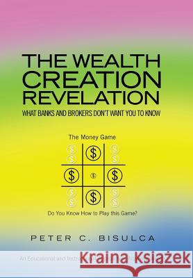 The Wealth Creation Revelation: What Banks and Brokers Don't Want You To Know Peter C Bisulca 9781441580559 Xlibris - książka
