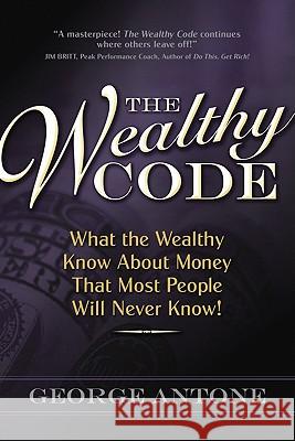 The Wealthy Code: What the Wealthy Know about Money That Most People Will Never Know! George Antone 9780982704509 Wealth Classes Publishing - książka