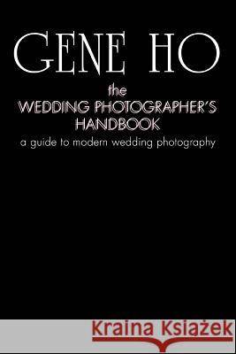 The Wedding Photographer's Handbook: A Guide to Modern Wedding Photography Ho, Gene 9780595442287 iUniverse - książka