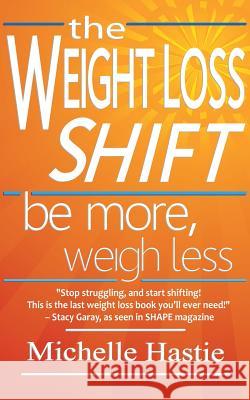 The Weight Loss Shift: Be More, Weigh Less Michelle Hastie 9780983301745 Absolute Love Publishing - książka