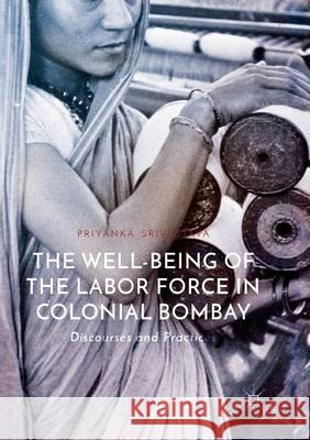 The Well-Being of the Labor Force in Colonial Bombay: Discourses and Practices Priyanka Srivastava 9783319881904 Springer International Publishing AG - książka