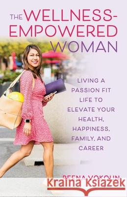 The Wellness Empowered Woman: Living A Passion Fit Life to Elevate Your Health, Happiness, Family, and Career Reena Vokoun 9781736364703 Fuchsia Rose Media - książka