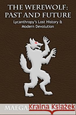 The Werewolf: Past and Future: Lycanthropy's Lost History and Modern Devolution Maegan A Stebbins 9781949227024 Justin R Stebbins - książka