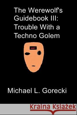 The Werewolf's Guidebook III: Trouble with a Techno-Golem Michael L. Gorecki 9781492942412 Createspace Independent Publishing Platform - książka