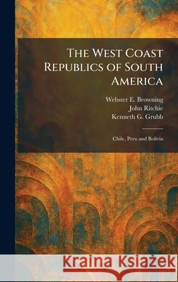 The West Coast Republics of South America: Chile, Peru and Bolivia Browning, Webster E., Ritchie, John, Grubb, Kenneth G. 9781025333700 Tradd Street Press - książka