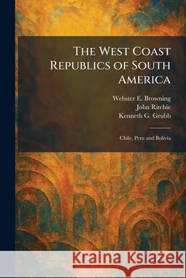 The West Coast Republics of South America: Chile, Peru and Bolivia Browning, Webster E., Ritchie, John, Grubb, Kenneth G. 9781025337852 Tradd Street Press - książka