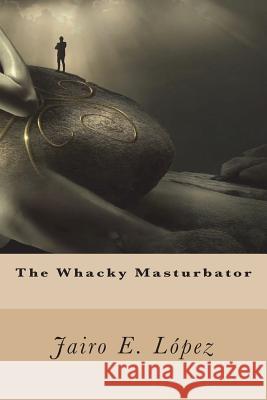 The Whacky Masturbator Jairo E. Lopez 9781983827693 Createspace Independent Publishing Platform - książka